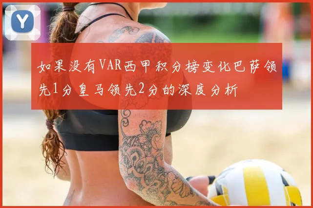 如果没有VAR西甲积分榜变化巴萨领先1分皇马领先2分的深度分析