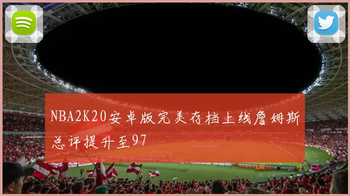NBA2K20安卓版完美存档上线詹姆斯总评提升至97