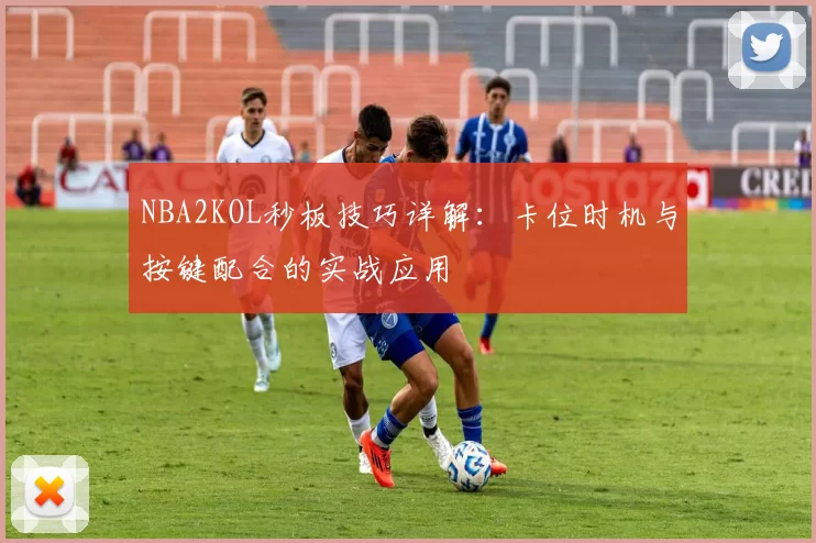 NBA2KOL秒板技巧详解：卡位时机与按键配合的实战应用