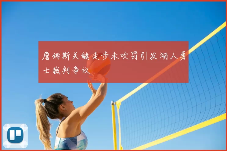 詹姆斯关键走步未吹罚引发湖人勇士裁判争议