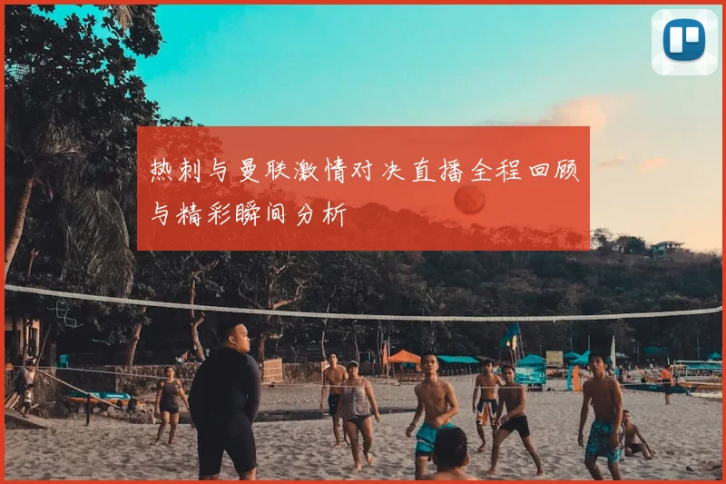 热刺与曼联激情对决直播全程回顾与精彩瞬间分析