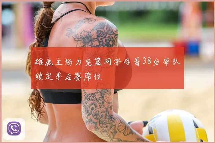 雄鹿主场力克篮网字母哥38分率队锁定季后赛席位