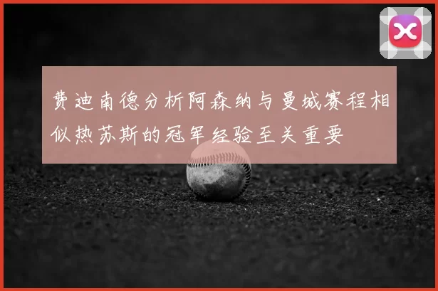 费迪南德分析阿森纳与曼城赛程相似热苏斯的冠军经验至关重要