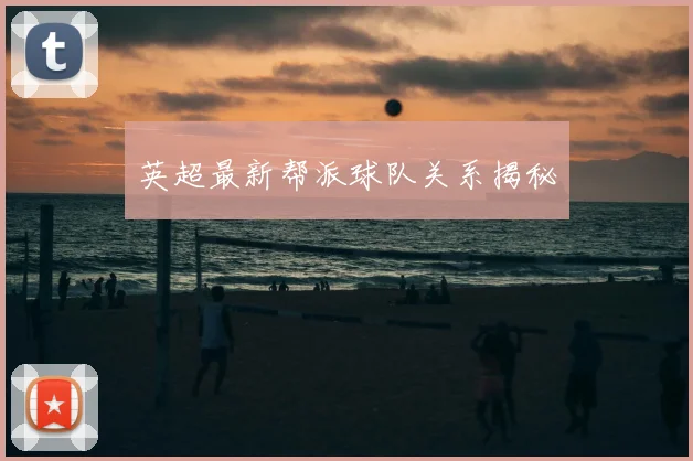 英超最新帮派球队关系揭秘