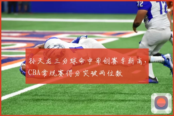 孙天龙三分球命中率创赛季新高，CBA常规赛得分突破两位数