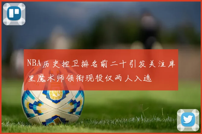 NBA历史控卫排名前二十引发关注库里魔术师领衔现役仅两人入选