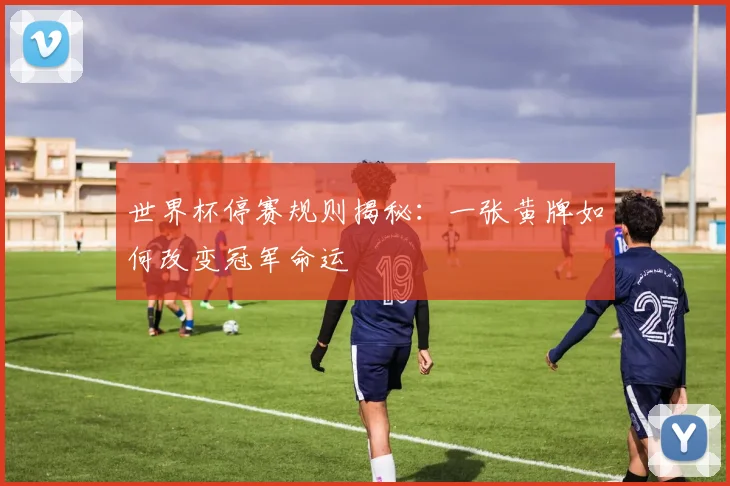 世界杯停赛规则揭秘：一张黄牌如何改变冠军命运