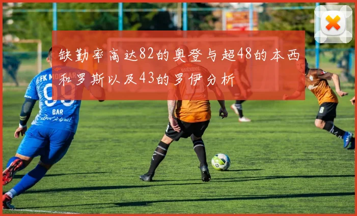 缺勤率高达82的奥登与超48的本西和罗斯以及43的罗伊分析