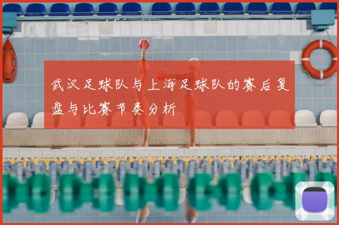 武汉足球队与上海足球队的赛后复盘与比赛节奏分析