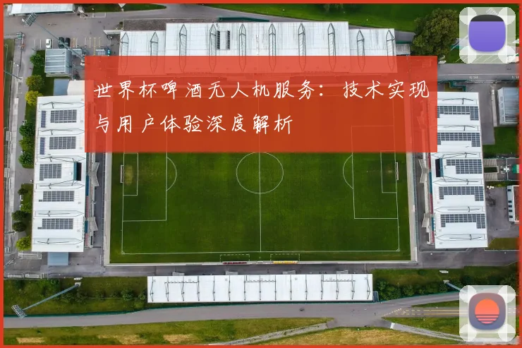 世界杯啤酒无人机服务:技术实现与用户体验深度解析