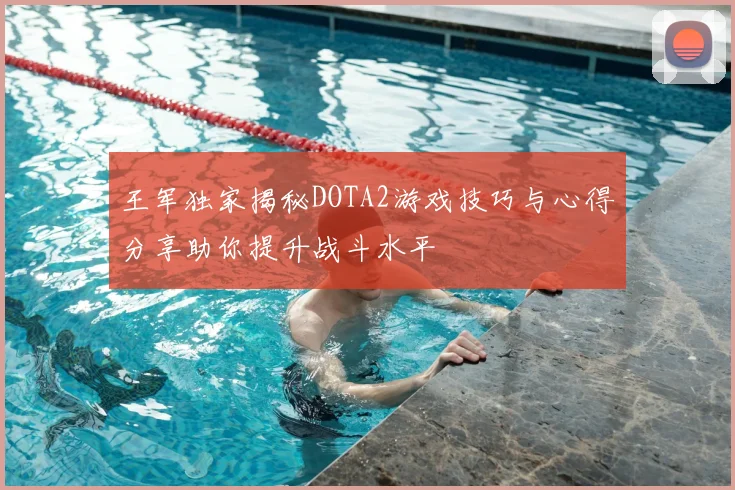 王军独家揭秘DOTA2游戏技巧与心得分享助你提升战斗水平