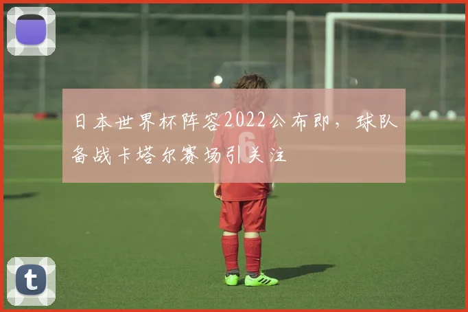 日本世界杯阵容2022公布即,球队备战卡塔尔赛场引关注