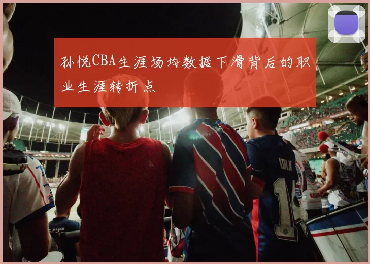 孙悦CBA生涯场均数据下滑背后的职业生涯转折点
