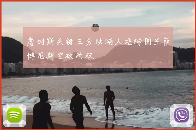 詹姆斯关键三分助湖人逆转国王萨博尼斯空砍两双