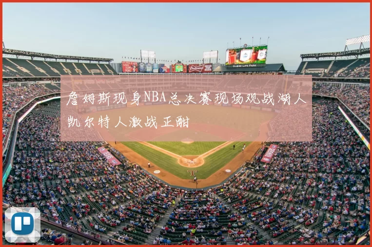 詹姆斯现身NBA总决赛现场观战湖人凯尔特人激战正酣