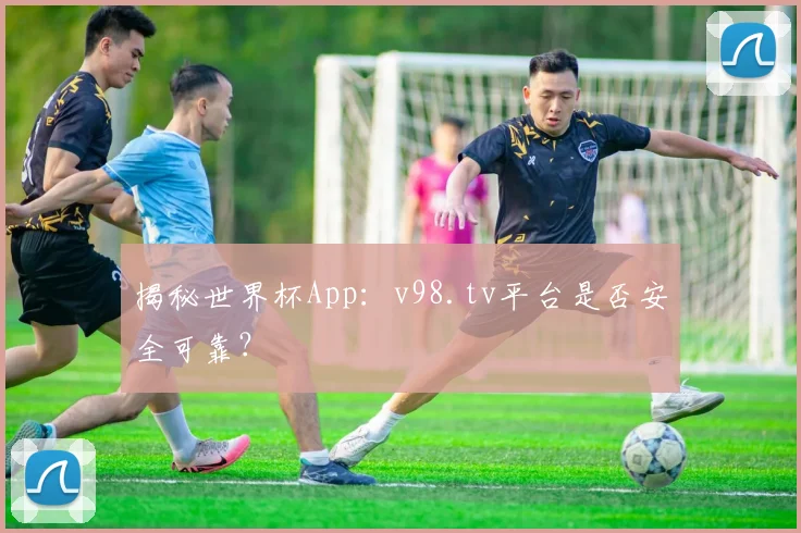 揭秘世界杯App:v98.tv平台是否安全可靠?