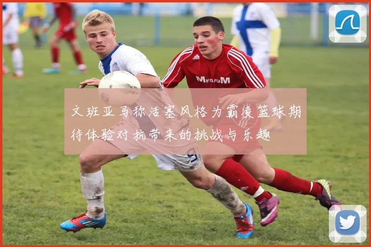 文班亚马称活塞风格为霸凌篮球期待体验对抗带来的挑战与乐趣