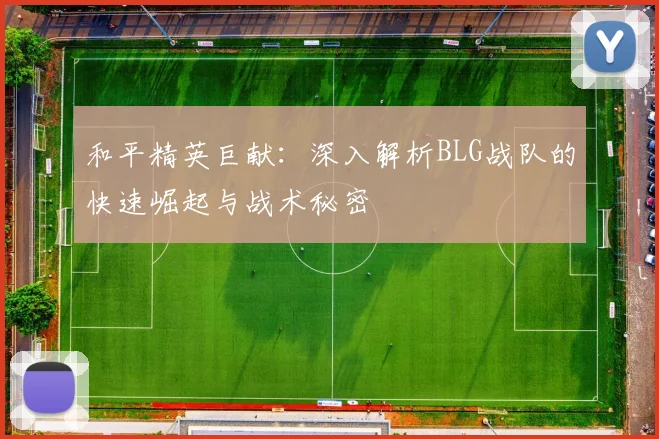 和平精英巨献:深入解析BLG战队的快速崛起与战术秘密