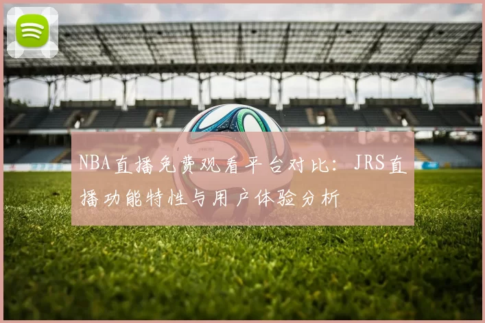 NBA直播免费观看平台对比：JRS直播功能特性与用户体验分析