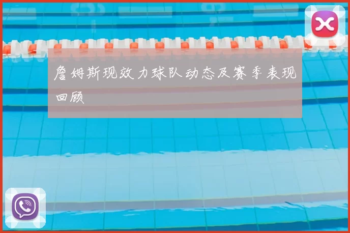 詹姆斯现效力球队动态及赛季表现回顾