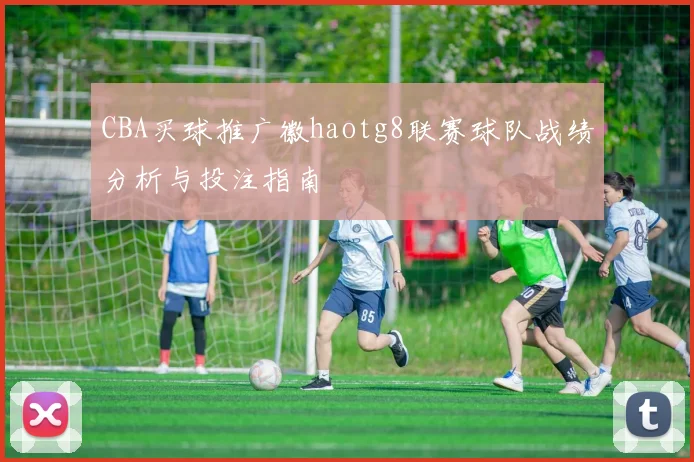 CBA买球推广徽haotg8联赛球队战绩分析与投注指南