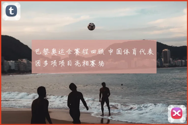 巴黎奥运会赛程回顾 中国体育代表团多项项目亮相赛场