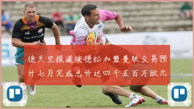 德天空报道埃德松加盟曼联交易预计七月完成总价达四千五百万欧元