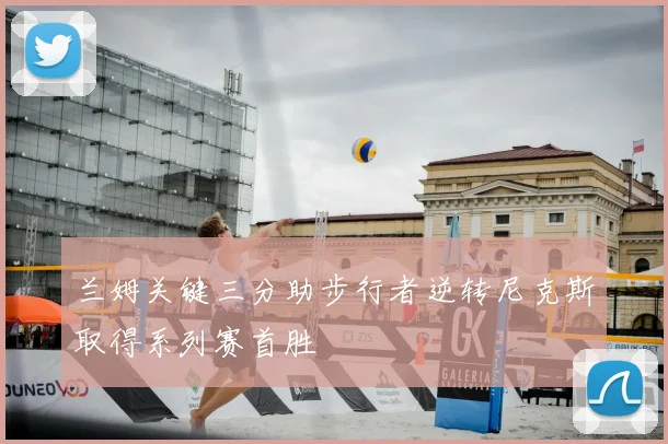 兰姆关键三分助步行者逆转尼克斯取得系列赛首胜