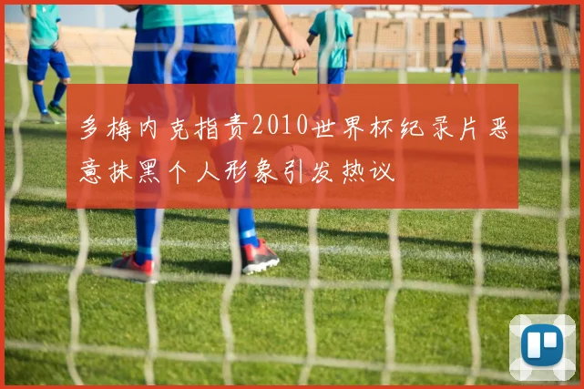 多梅内克指责2010世界杯纪录片恶意抹黑个人形象引发热议