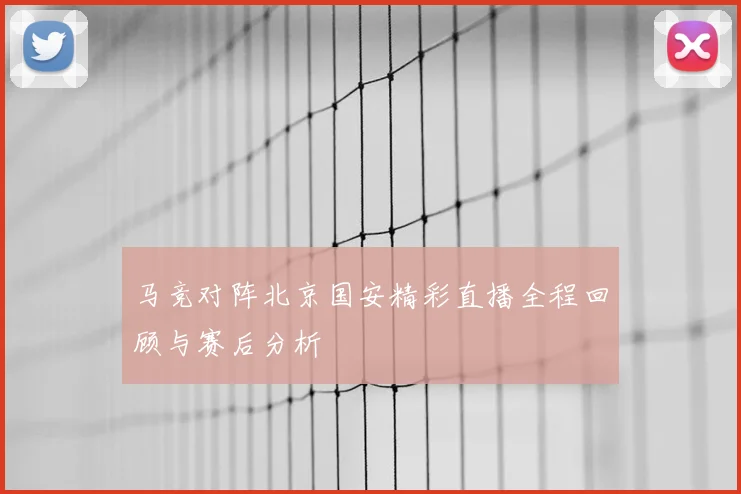 马竞对阵北京国安精彩直播全程回顾与赛后分析