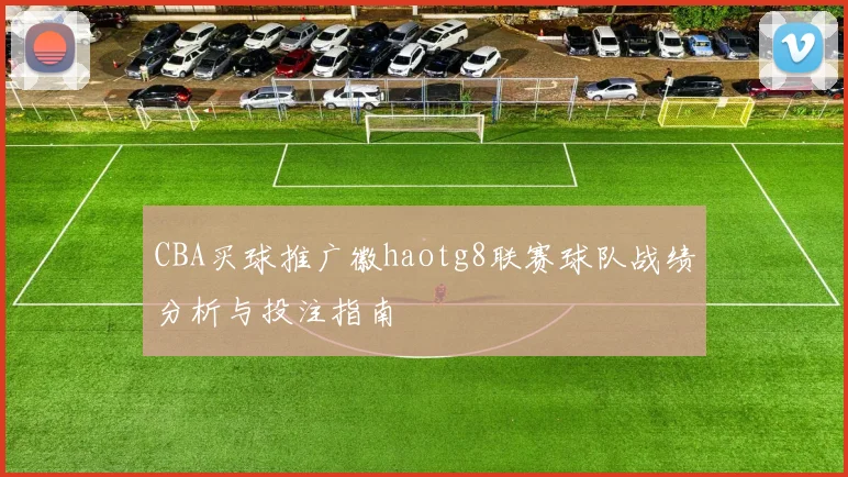 CBA买球推广徽haotg8联赛球队战绩分析与投注指南