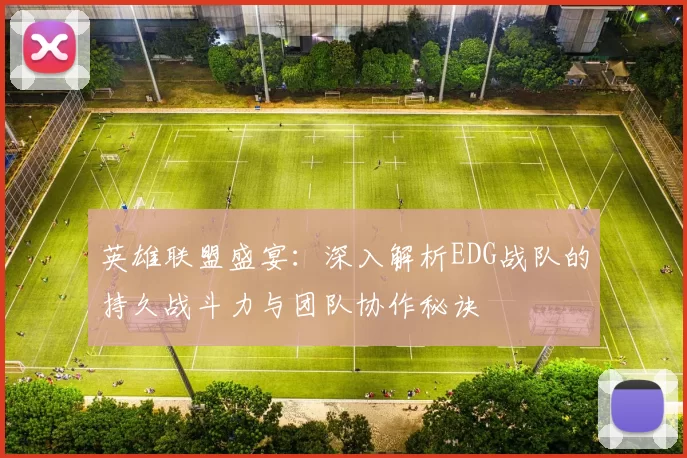 英雄联盟盛宴：深入解析EDG战队的持久战斗力与团队协作秘诀