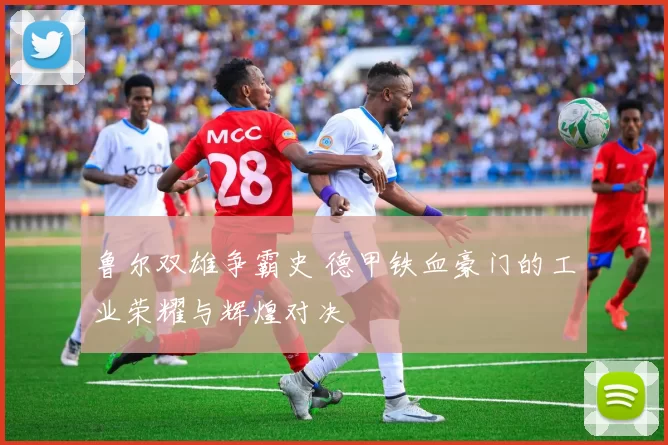 鲁尔双雄争霸史 德甲铁血豪门的工业荣耀与辉煌对决