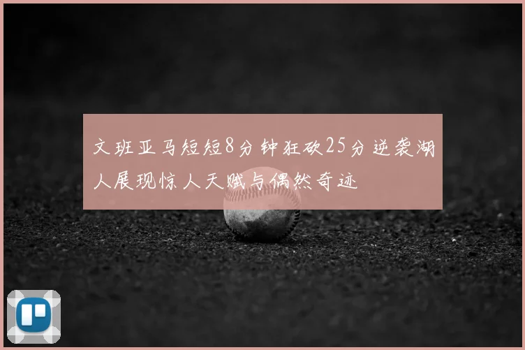 文班亚马短短8分钟狂砍25分逆袭湖人展现惊人天赋与偶然奇迹
