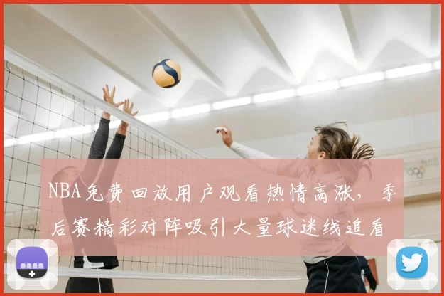 NBA免费回放用户观看热情高涨，季后赛精彩对阵吸引大量球迷线追看