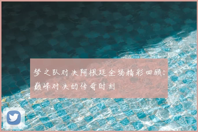 梦之队对决阿根廷全场精彩回顾：巅峰对决的传奇时刻