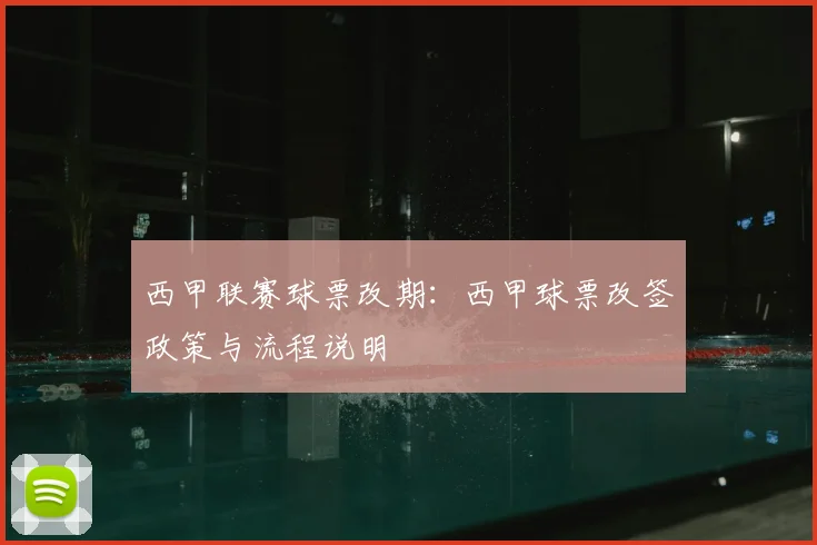 西甲联赛球票改期：西甲球票改签政策与流程说明