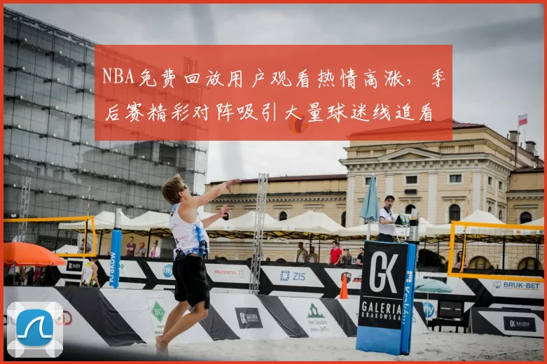 NBA免费回放用户观看热情高涨，季后赛精彩对阵吸引大量球迷线追看