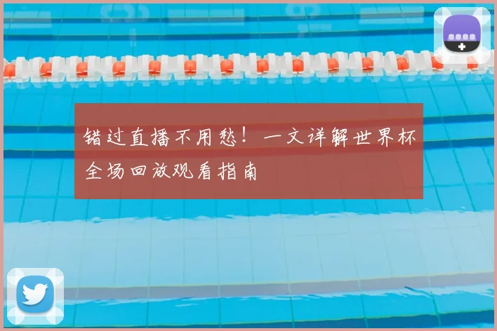 错过直播不用愁!一文详解世界杯全场回放观看指南