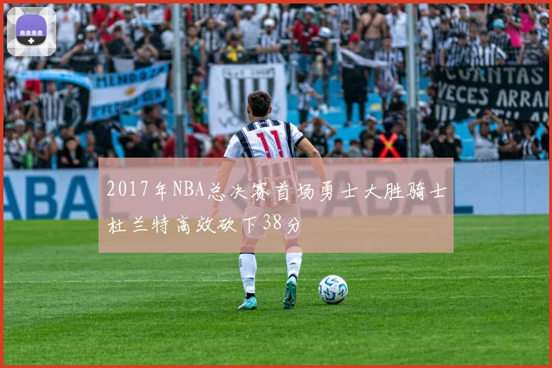 2017年NBA总决赛首场勇士大胜骑士杜兰特高效砍下38分