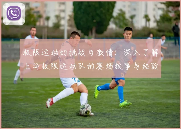极限运动的挑战与激情：深入了解上海极限运动队的赛场故事与经验分享