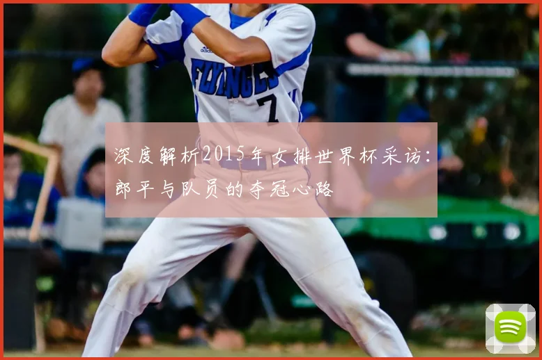 深度解析2015年女排世界杯采访:郎平与队员的夺冠心路