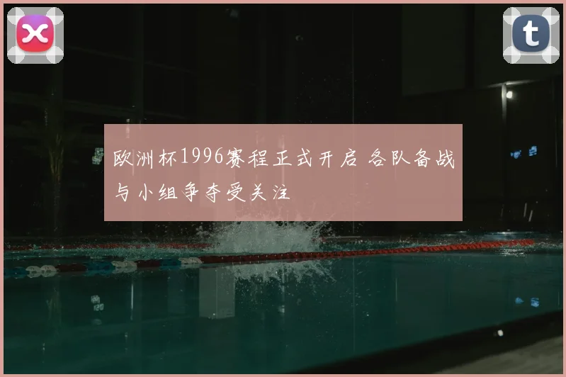 欧洲杯1996赛程正式开启 各队备战与小组争夺受关注
