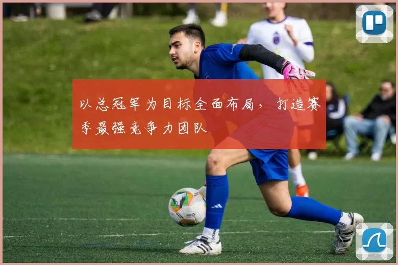 以总冠军为目标全面布局，打造赛季最强竞争力团队
