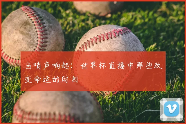 当哨声响起:世界杯直播中那些改变命运的时刻