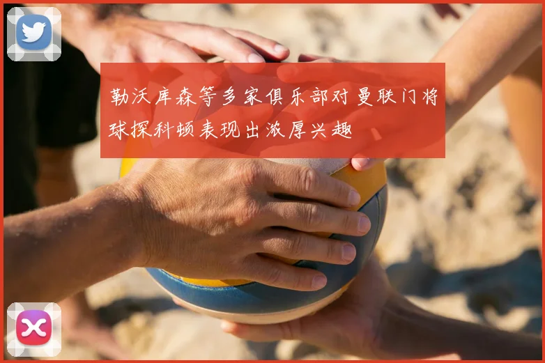 勒沃库森等多家俱乐部对曼联门将球探科顿表现出浓厚兴趣