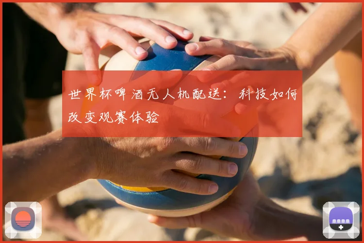 世界杯啤酒无人机配送：科技如何改变观赛体验