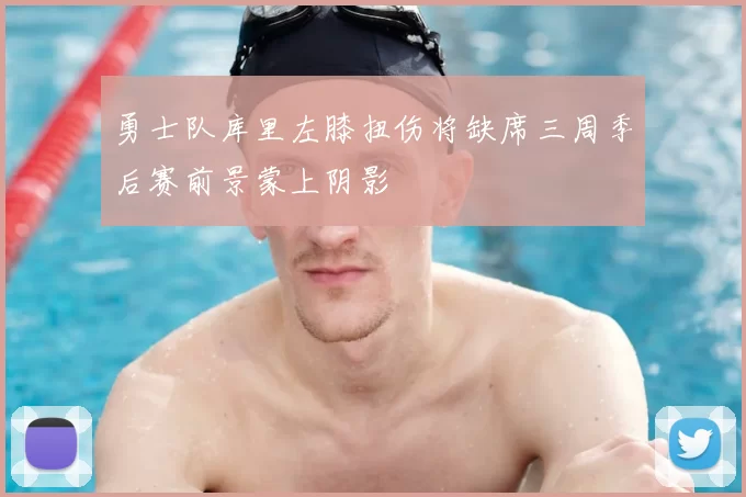 勇士队库里左膝扭伤将缺席三周季后赛前景蒙上阴影