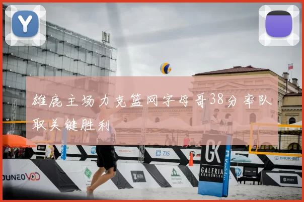 雄鹿主场力克篮网字母哥38分率队取关键胜利