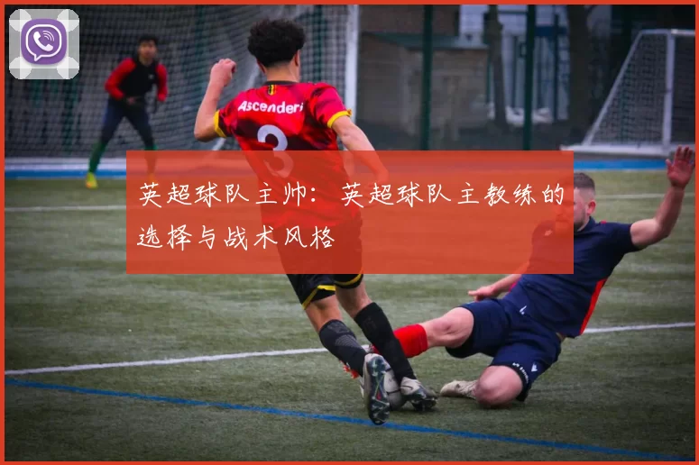英超球队主帅：英超球队主教练的选择与战术风格